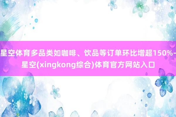 星空体育多品类如咖啡、饮品等订单环比增超150%-星空(xingkong综合)体育官方网站入口