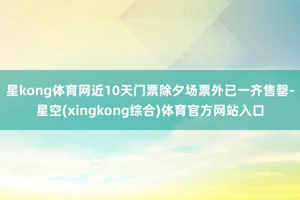 星kong体育网近10天门票除夕场票外已一齐售罄-星空(xingkong综合)体育官方网站入口