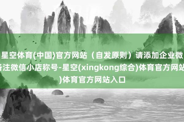 星空体育(中国)官方网站（自发原则）请添加企业微信-备注微信小店称号-星空(xingkong综合)体育官方网站入口