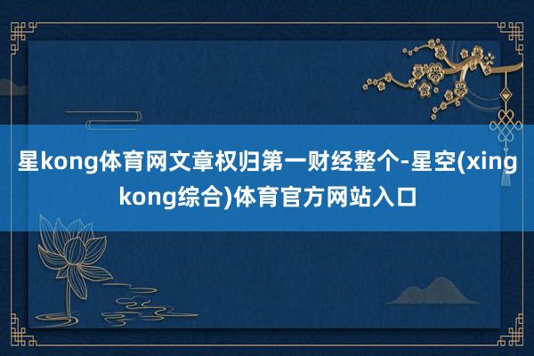 星kong体育网文章权归第一财经整个-星空(xingkong综合)体育官方网站入口