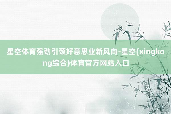 星空体育强劲引颈好意思业新风向-星空(xingkong综合)体育官方网站入口