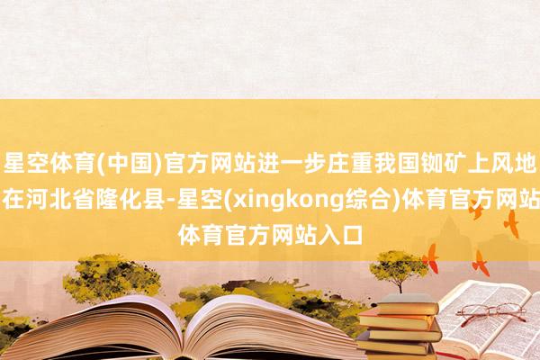 星空体育(中国)官方网站进一步庄重我国铷矿上风地位；在河北省隆化县-星空(xingkong综合)体育官方网站入口