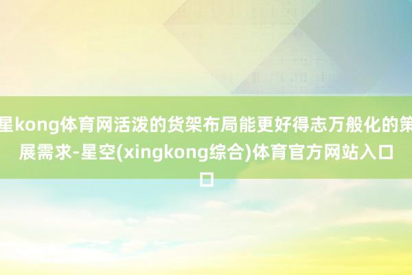 星kong体育网活泼的货架布局能更好得志万般化的策展需求-星空(xingkong综合)体育官方网站入口