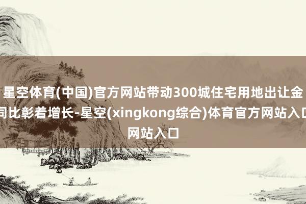 星空体育(中国)官方网站带动300城住宅用地出让金同比彰着增长-星空(xingkong综合)体育官方网站入口