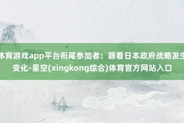 体育游戏app平台衔尾参加者：跟着日本政府战略发生变化-星空(xingkong综合)体育官方网站入口