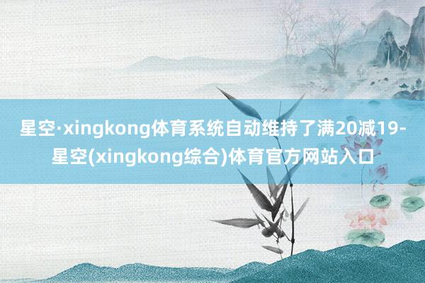 星空·xingkong体育系统自动维持了满20减19-星空(xingkong综合)体育官方网站入口