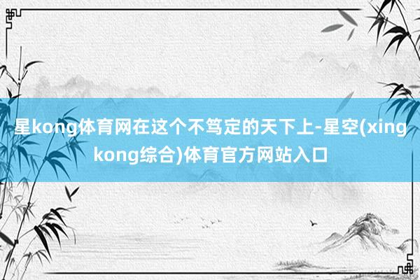 星kong体育网在这个不笃定的天下上-星空(xingkong综合)体育官方网站入口