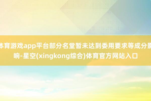 体育游戏app平台部分名堂暂未达到委用要求等成分影响-星空(xingkong综合)体育官方网站入口