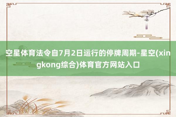 空星体育法令自7月2日运行的停牌周期-星空(xingkong综合)体育官方网站入口