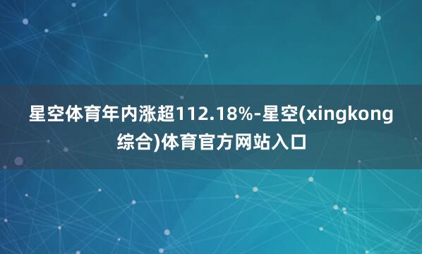 星空体育年内涨超112.18%-星空(xingkong综合)体育官方网站入口