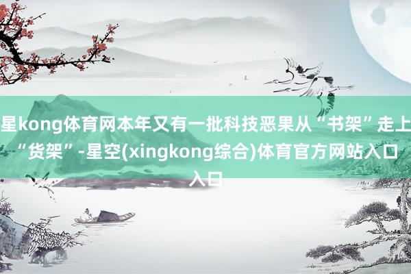 星kong体育网本年又有一批科技恶果从“书架”走上“货架”-星空(xingkong综合)体育官方网站入口