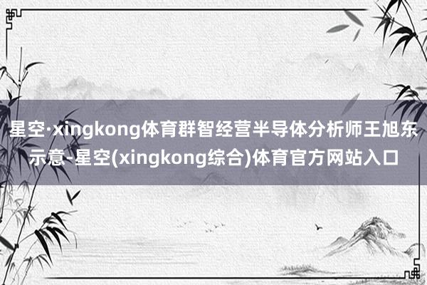 星空·xingkong体育群智经营半导体分析师王旭东示意-星空(xingkong综合)体育官方网站入口