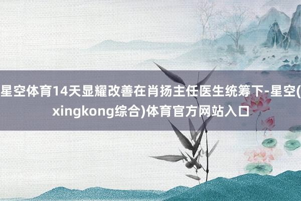 星空体育14天显耀改善在肖扬主任医生统筹下-星空(xingkong综合)体育官方网站入口