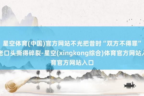 星空体育(中国)官方网站不光把昔时“双方不得罪”的老口头撕得碎裂-星空(xingkong综合)体育官方网站入口