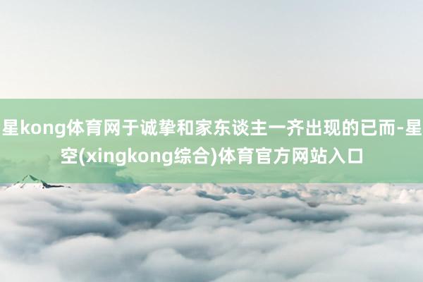 星kong体育网于诚挚和家东谈主一齐出现的已而-星空(xingkong综合)体育官方网站入口