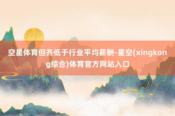 空星体育但齐低于行业平均薪酬-星空(xingkong综合)体育官方网站入口