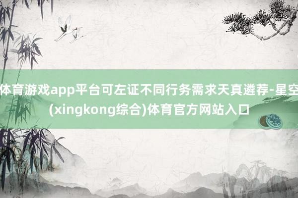 体育游戏app平台可左证不同行务需求天真遴荐-星空(xingkong综合)体育官方网站入口