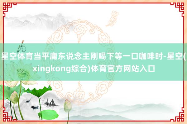 星空体育当平庸东说念主刚喝下等一口咖啡时-星空(xingkong综合)体育官方网站入口
