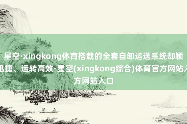 星空·xingkong体育搭载的全套自卸运送系统却颖悟迅捷、运转高效-星空(xingkong综合)体育官方网站入口