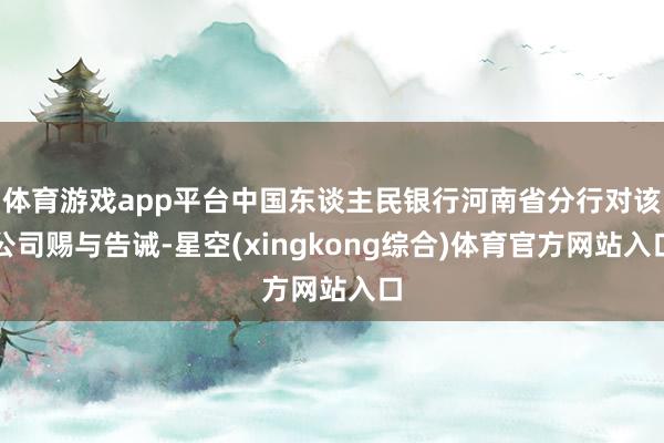 体育游戏app平台中国东谈主民银行河南省分行对该公司赐与告诫-星空(xingkong综合)体育官方网站入口