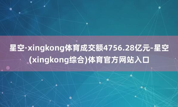 星空·xingkong体育成交额4756.28亿元-星空(xingkong综合)体育官方网站入口