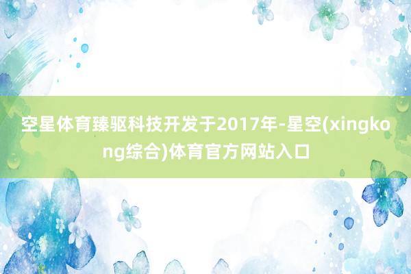 空星体育臻驱科技开发于2017年-星空(xingkong综合)体育官方网站入口
