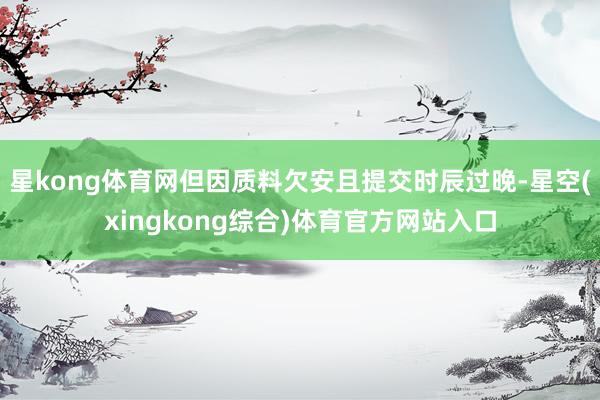 星kong体育网但因质料欠安且提交时辰过晚-星空(xingkong综合)体育官方网站入口