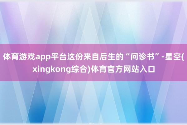 体育游戏app平台这份来自后生的“问诊书”-星空(xingkong综合)体育官方网站入口