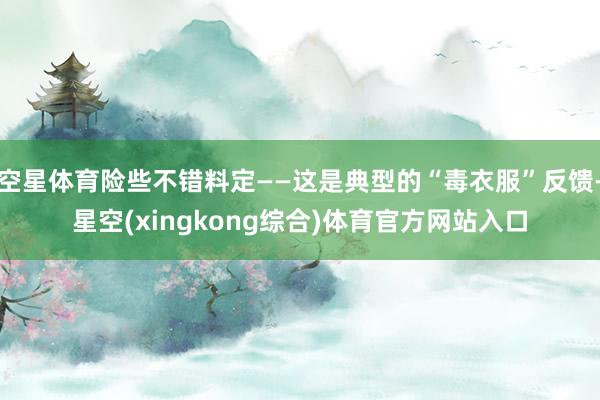 空星体育险些不错料定——这是典型的“毒衣服”反馈-星空(xingkong综合)体育官方网站入口