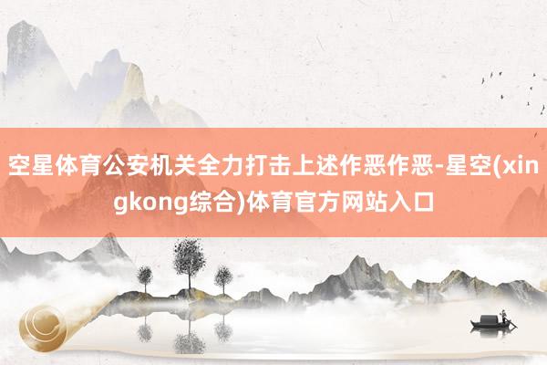 空星体育公安机关全力打击上述作恶作恶-星空(xingkong综合)体育官方网站入口