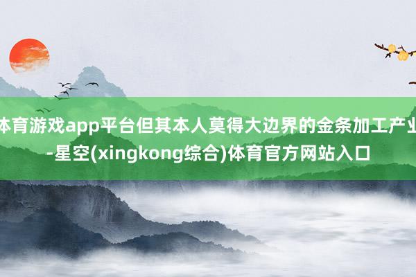 体育游戏app平台但其本人莫得大边界的金条加工产业-星空(xingkong综合)体育官方网站入口