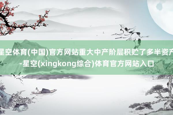 星空体育(中国)官方网站重大中产阶层积贮了多半资产-星空(xingkong综合)体育官方网站入口