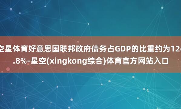 空星体育好意思国联邦政府债务占GDP的比重约为126.8%-星空(xingkong综合)体育官方网站入口