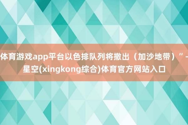 体育游戏app平台以色排队列将撤出(加沙地带)”-星空(xingkong综合)体育官方网站入口