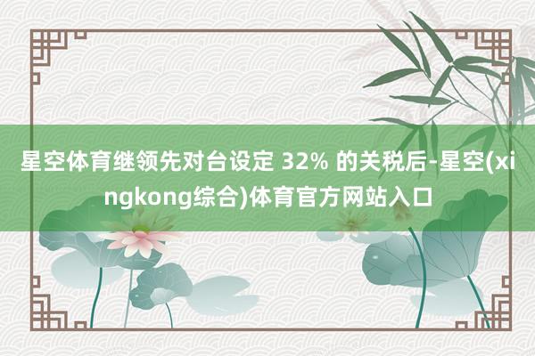 星空体育继领先对台设定 32% 的关税后-星空(xingkong综合)体育官方网站入口