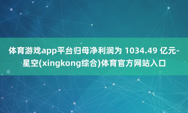 体育游戏app平台归母净利润为 1034.49 亿元-星空(xingkong综合)体育官方网站入口