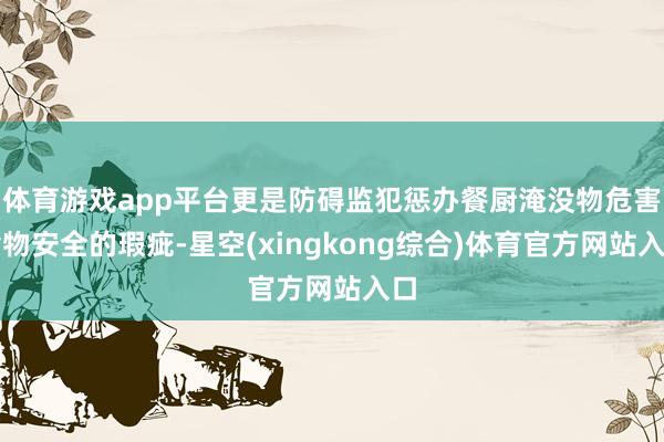 体育游戏app平台更是防碍监犯惩办餐厨淹没物危害食物安全的瑕疵-星空(xingkong综合)体育官方网站入口