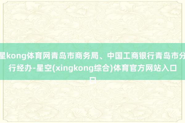 星kong体育网青岛市商务局、中国工商银行青岛市分行经办-星空(xingkong综合)体育官方网站入口