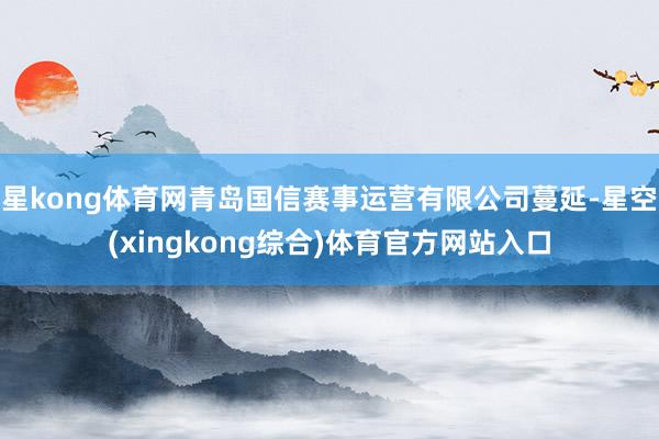 星kong体育网青岛国信赛事运营有限公司蔓延-星空(xingkong综合)体育官方网站入口