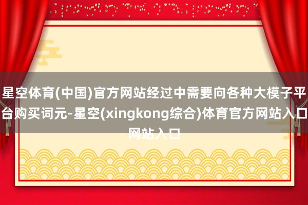 星空体育(中国)官方网站经过中需要向各种大模子平台购买词元-星空(xingkong综合)体育官方网站入口