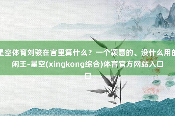 星空体育刘骏在宫里算什么？一个颖慧的、没什么用的闲王-星空(xingkong综合)体育官方网站入口