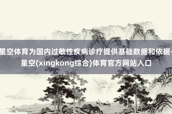 星空体育为国内过敏性疾病诊疗提供基础数据和依据-星空(xingkong综合)体育官方网站入口