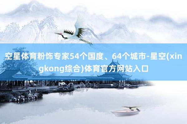空星体育粉饰专家54个国度、64个城市-星空(xingkong综合)体育官方网站入口