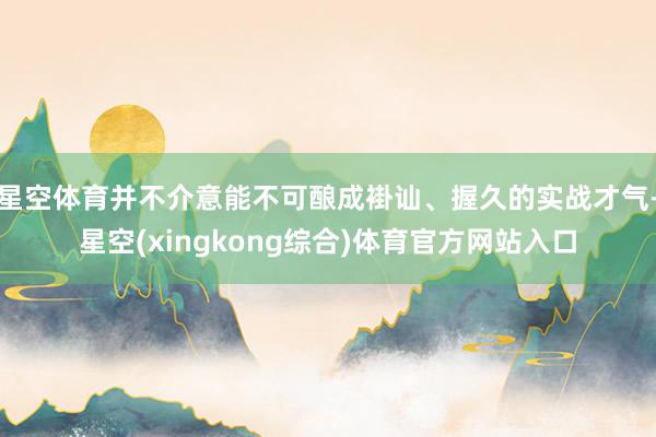 星空体育并不介意能不可酿成褂讪、握久的实战才气-星空(xingkong综合)体育官方网站入口