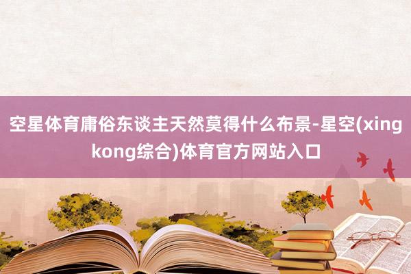 空星体育庸俗东谈主天然莫得什么布景-星空(xingkong综合)体育官方网站入口