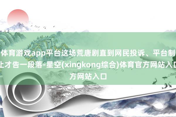 体育游戏app平台这场荒唐剧直到网民投诉、平台制止才告一段落-星空(xingkong综合)体育官方网站入口