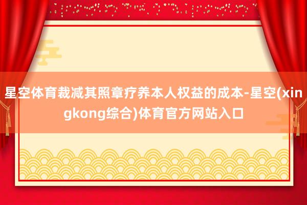 星空体育裁减其照章疗养本人权益的成本-星空(xingkong综合)体育官方网站入口