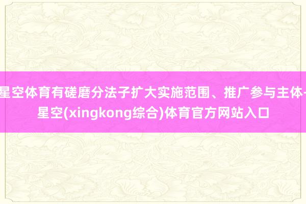 星空体育有磋磨分法子扩大实施范围、推广参与主体-星空(xingkong综合)体育官方网站入口