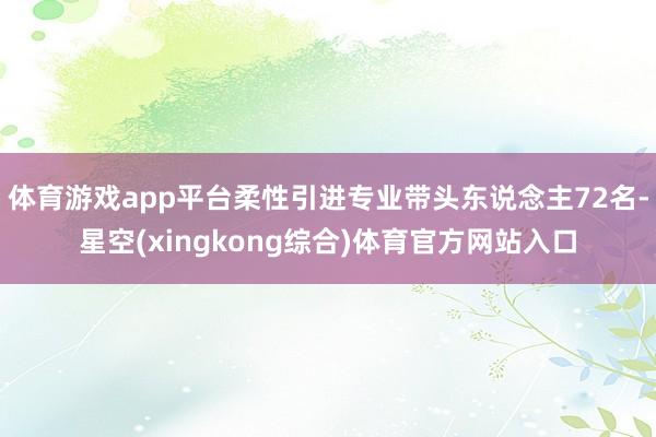 体育游戏app平台柔性引进专业带头东说念主72名-星空(xingkong综合)体育官方网站入口