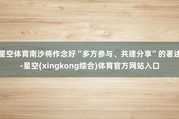 星空体育南沙将作念好“多方参与、共建分享”的著述-星空(xingkong综合)体育官方网站入口
